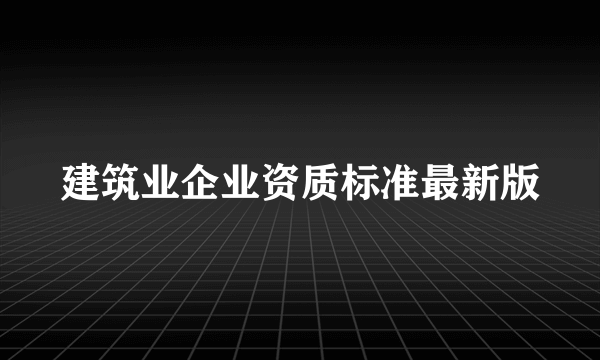 建筑业企业资质标准最新版