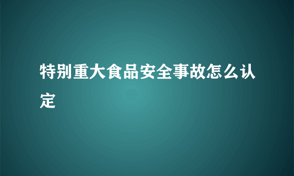 特别重大食品安全事故怎么认定