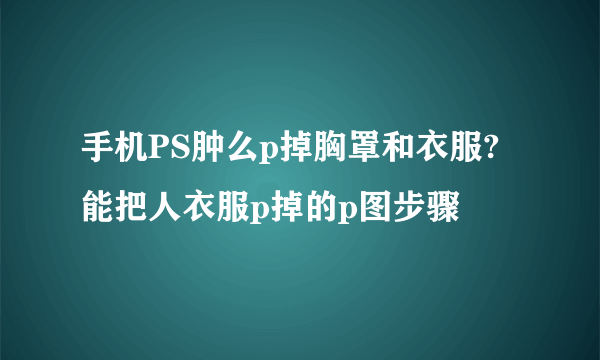 手机PS肿么p掉胸罩和衣服?能把人衣服p掉的p图步骤