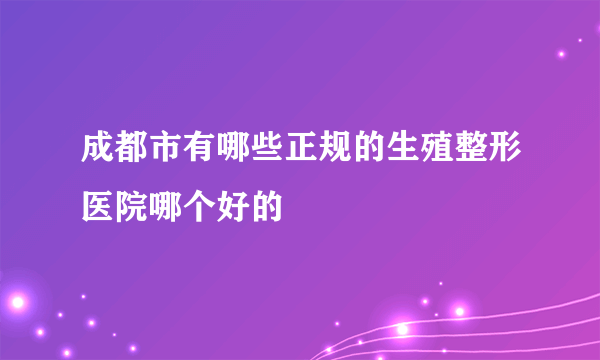 成都市有哪些正规的生殖整形医院哪个好的