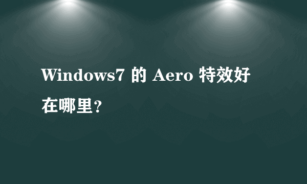 Windows7 的 Aero 特效好在哪里？