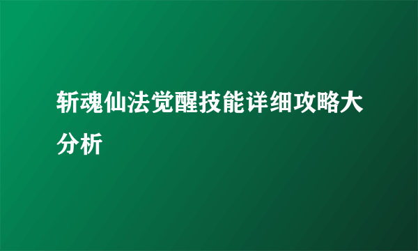 斩魂仙法觉醒技能详细攻略大分析