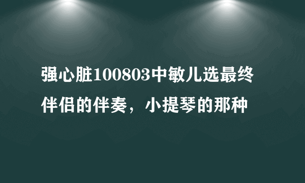 强心脏100803中敏儿选最终伴侣的伴奏，小提琴的那种