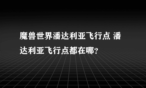 魔兽世界潘达利亚飞行点 潘达利亚飞行点都在哪？