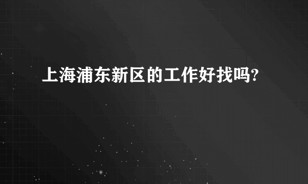 上海浦东新区的工作好找吗?