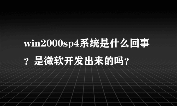 win2000sp4系统是什么回事？是微软开发出来的吗？