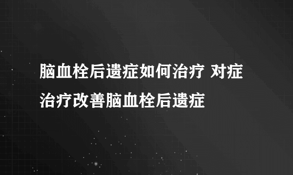 脑血栓后遗症如何治疗 对症治疗改善脑血栓后遗症