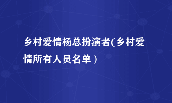 乡村爱情杨总扮演者(乡村爱情所有人员名单）