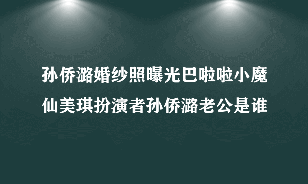 孙侨潞婚纱照曝光巴啦啦小魔仙美琪扮演者孙侨潞老公是谁