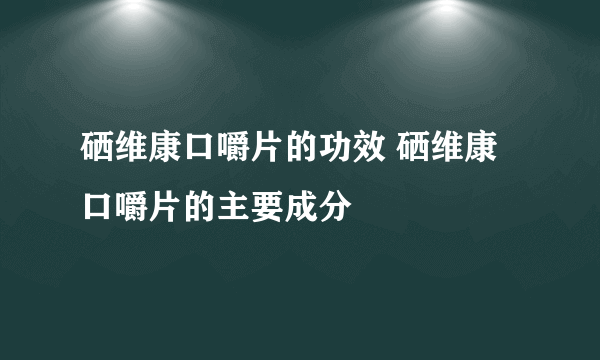 硒维康口嚼片的功效 硒维康口嚼片的主要成分