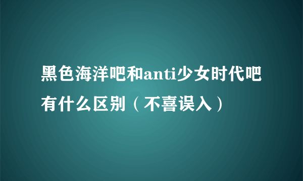 黑色海洋吧和anti少女时代吧有什么区别（不喜误入）