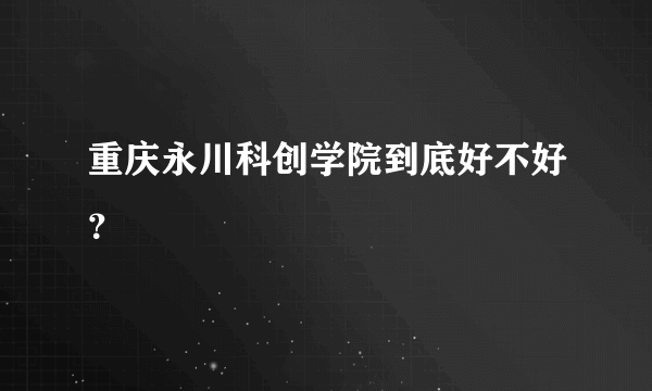 重庆永川科创学院到底好不好？