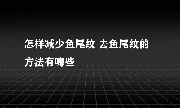 怎样减少鱼尾纹 去鱼尾纹的方法有哪些