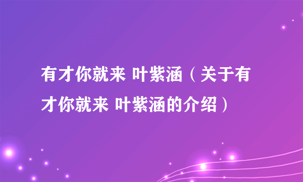 有才你就来 叶紫涵（关于有才你就来 叶紫涵的介绍）