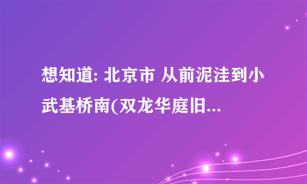 想知道: 北京市 从前泥洼到小武基桥南(双龙华庭旧货市场)怎么坐公交