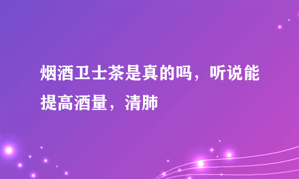 烟酒卫士茶是真的吗，听说能提高酒量，清肺