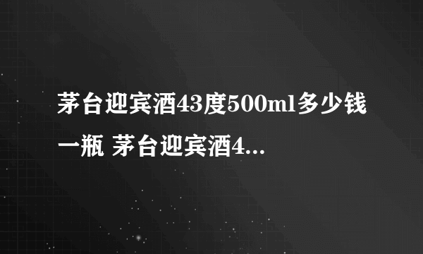 茅台迎宾酒43度500ml多少钱一瓶 茅台迎宾酒43度口感怎么样