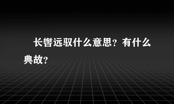 ﻿长辔远驭什么意思？有什么典故？