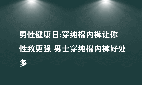 男性健康日:穿纯棉内裤让你性致更强 男士穿纯棉内裤好处多