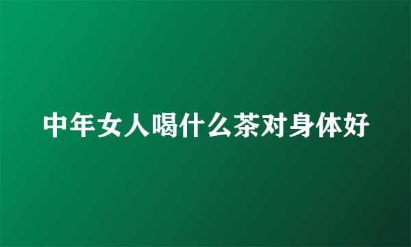 中年女人喝什么茶对身体好