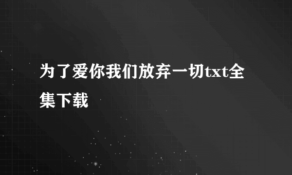 为了爱你我们放弃一切txt全集下载