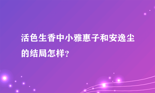 活色生香中小雅惠子和安逸尘的结局怎样？