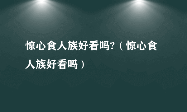 惊心食人族好看吗?（惊心食人族好看吗）