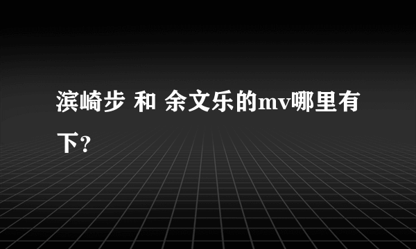 滨崎步 和 余文乐的mv哪里有下？