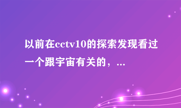 以前在cctv10的探索发现看过一个跟宇宙有关的，一开始讲的是宇宙的诞生，只有上下两部，求具体名字