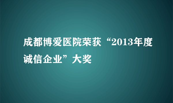 成都博爱医院荣获“2013年度诚信企业”大奖