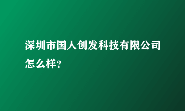 深圳市国人创发科技有限公司怎么样？