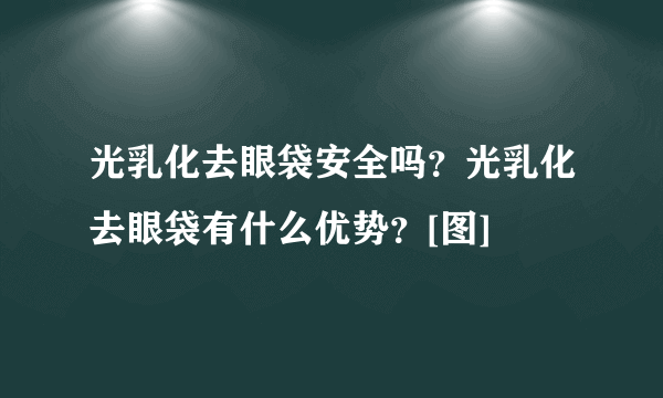 光乳化去眼袋安全吗？光乳化去眼袋有什么优势？[图]