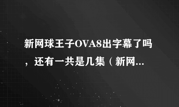 新网球王子OVA8出字幕了吗，还有一共是几集（新网王OVA），或者出新剧场版，第三部？总之有更新没