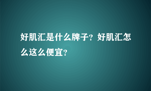 好肌汇是什么牌子？好肌汇怎么这么便宜？