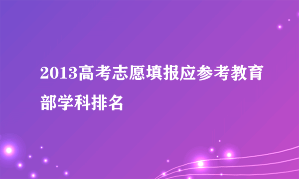 2013高考志愿填报应参考教育部学科排名