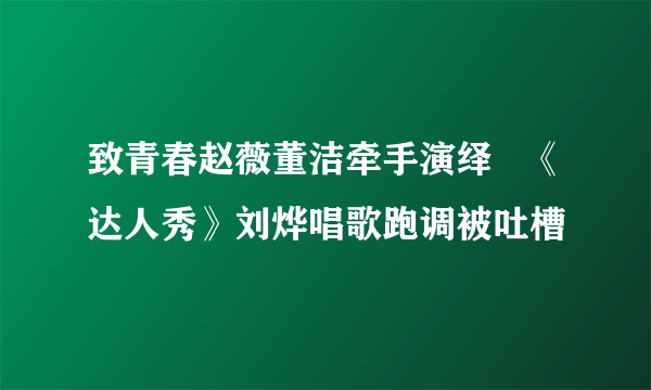 致青春赵薇董洁牵手演绎   《达人秀》刘烨唱歌跑调被吐槽