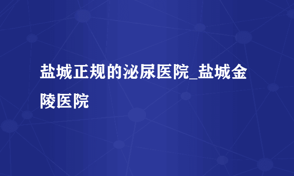 盐城正规的泌尿医院_盐城金陵医院