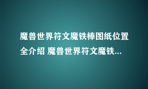 魔兽世界符文魔铁棒图纸位置全介绍 魔兽世界符文魔铁棒图纸在哪里