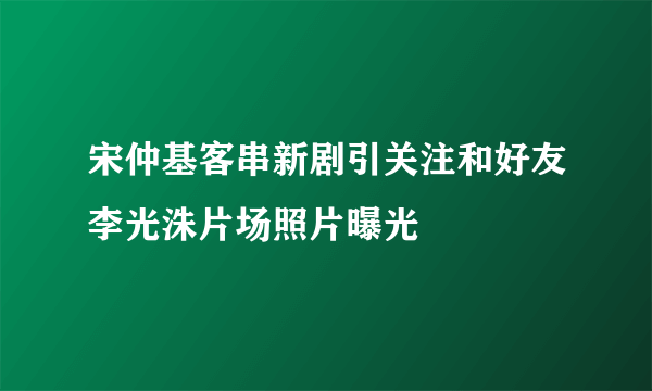 宋仲基客串新剧引关注和好友李光洙片场照片曝光