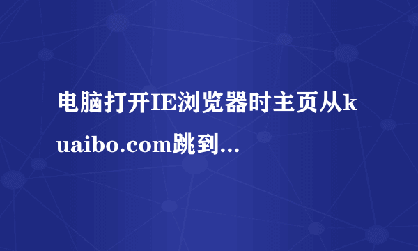 电脑打开IE浏览器时主页从kuaibo.com跳到726.com又跳转到hao123.com，为什么？是不是中毒呢?