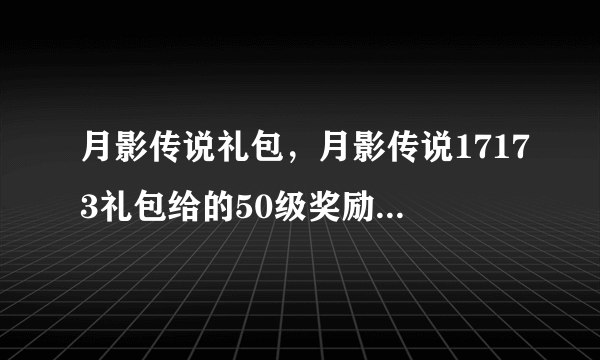 月影传说礼包，月影传说17173礼包给的50级奖励是武器么