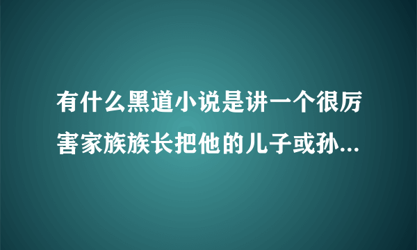 有什么黑道小说是讲一个很厉害家族族长把他的儿子或孙子放到外面自己历练