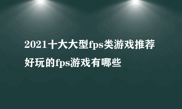 2021十大大型fps类游戏推荐 好玩的fps游戏有哪些