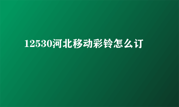 12530河北移动彩铃怎么订