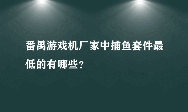 番禺游戏机厂家中捕鱼套件最低的有哪些？