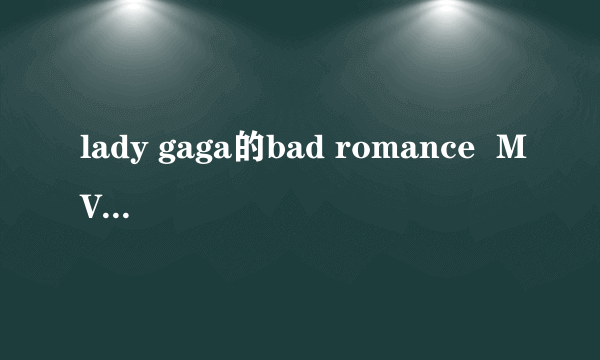 lady gaga的bad romance  MV里面的意思。你认为是什么？