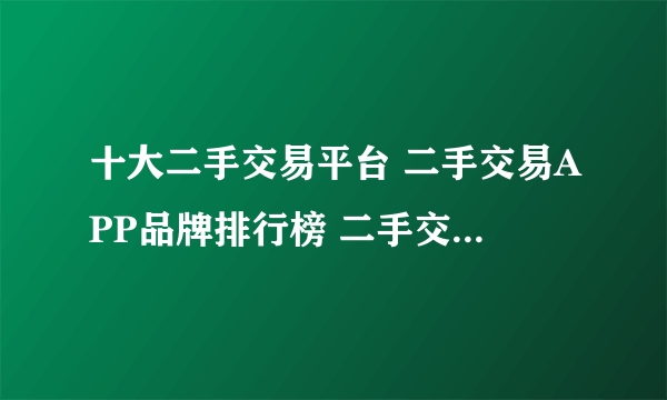 十大二手交易平台 二手交易APP品牌排行榜 二手交易网站十大品牌【最新排行】