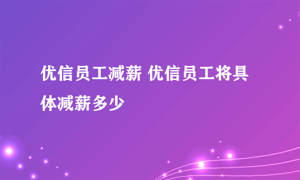 优信员工减薪 优信员工将具体减薪多少