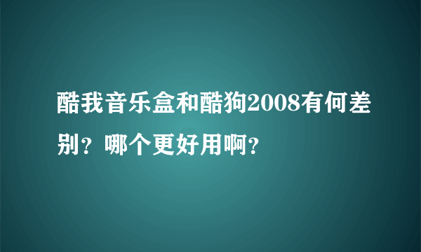 酷我音乐盒和酷狗2008有何差别？哪个更好用啊？