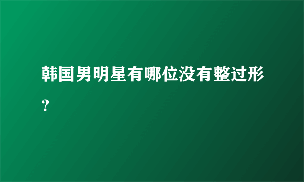 韩国男明星有哪位没有整过形？